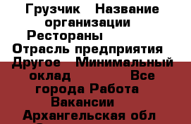 Грузчик › Название организации ­ Рестораны «Hadson» › Отрасль предприятия ­ Другое › Минимальный оклад ­ 15 000 - Все города Работа » Вакансии   . Архангельская обл.,Северодвинск г.